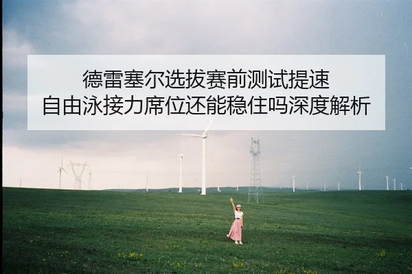 德雷塞尔选拔赛前测试提速 自由泳接力席位还能稳住吗深度解析