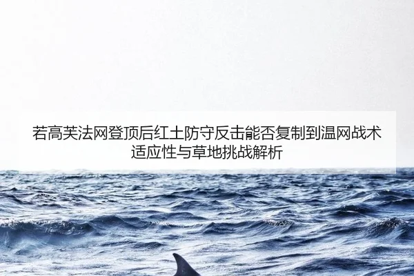若高芙法网登顶后红土防守反击能否复制到温网战术适应性与草地挑战解析