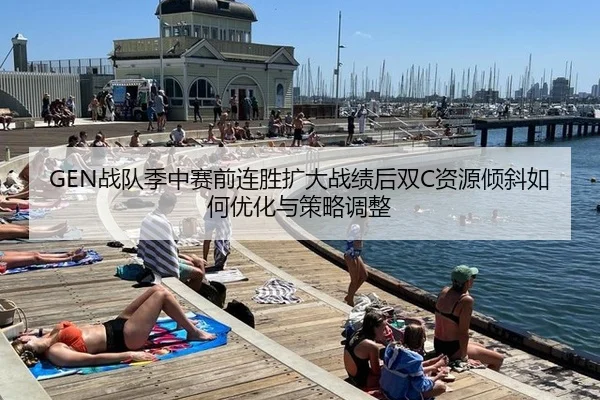 GEN战队季中赛前连胜扩大战绩后双C资源倾斜如何优化与策略调整