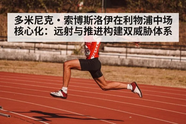 多米尼克·索博斯洛伊在利物浦中场核心化：远射与推进构建双威胁体系