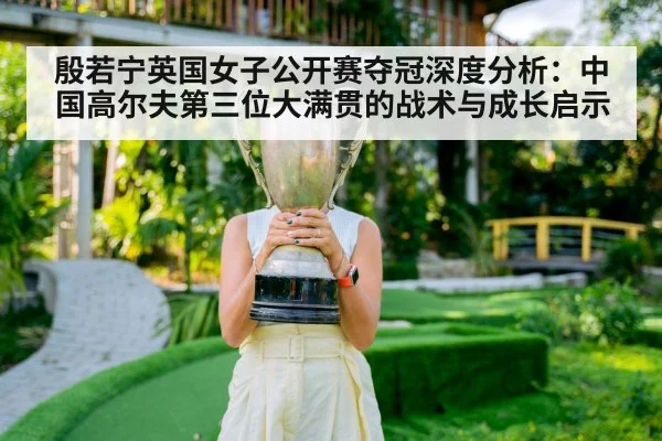 殷若宁英国女子公开赛夺冠深度分析:中国高尔夫第三位大满贯的战术与成长启示