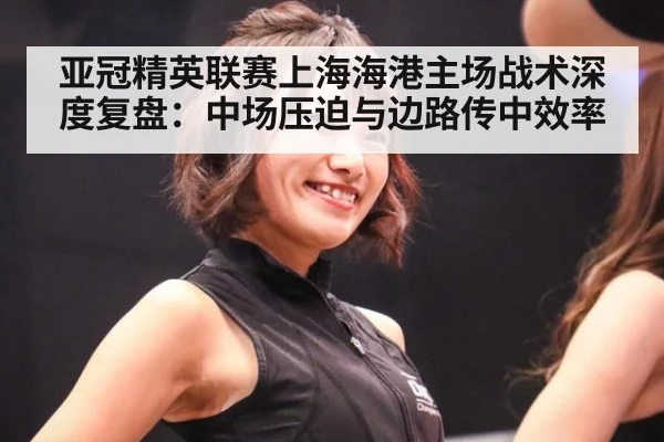 亚冠精英联赛上海海港主场战术深度复盘：中场压迫与边路传中效率