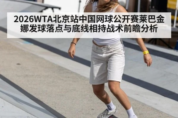 2026WTA北京站中国网球公开赛莱巴金娜发球落点与底线相持战术前瞻分析